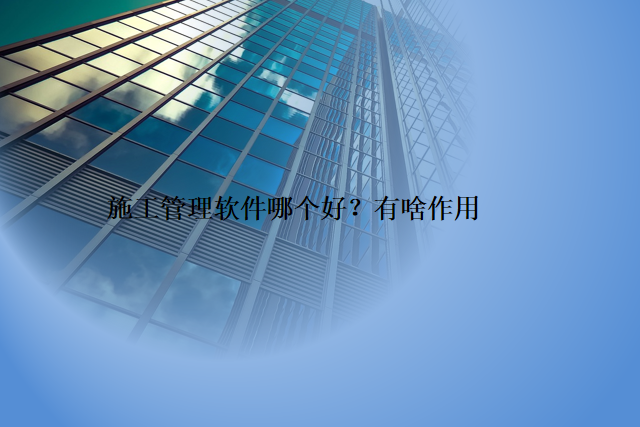施工管理软件哪个好？有啥作用