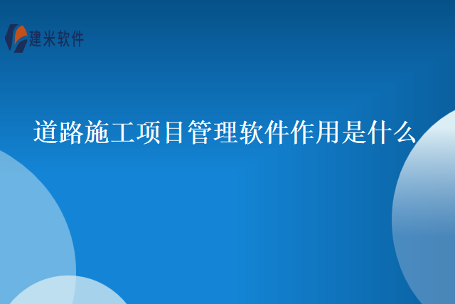 道路施工项目管理软件作用是什么