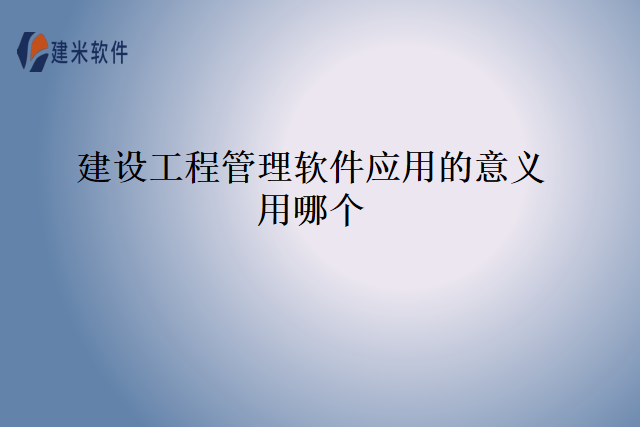 建设工程管理软件应用的意义用哪个