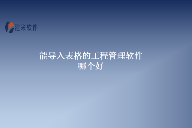 能导入表格的工程管理软件哪个好