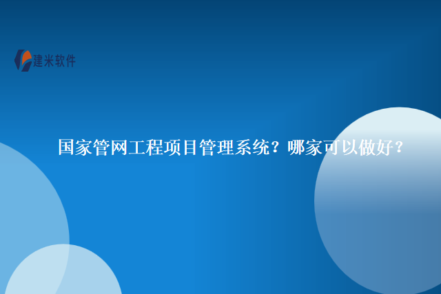 国家管网工程项目管理系统？哪家可以做好？