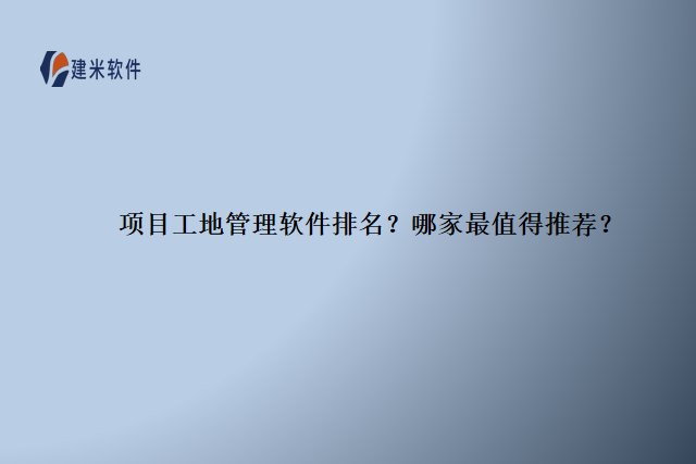 项目工地管理软件排名？哪家最值得推荐？