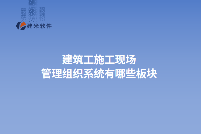 建筑工施工现场管理组织系统有哪些板块