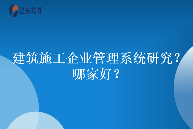 建筑施工企业管理系统研究？哪家好？