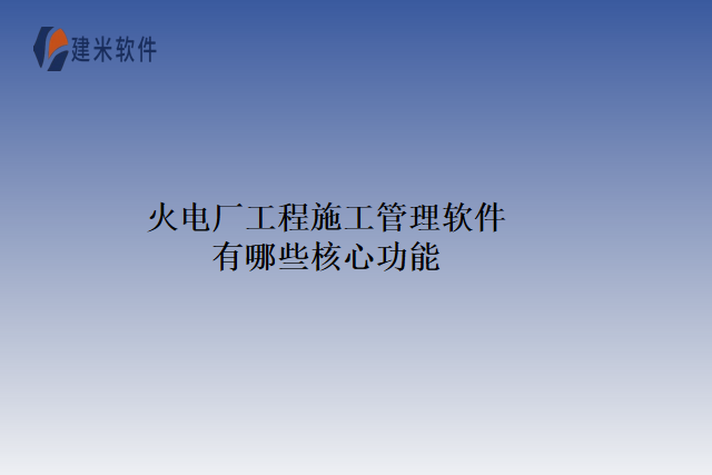 火电厂工程施工管理软件有哪些核心功能