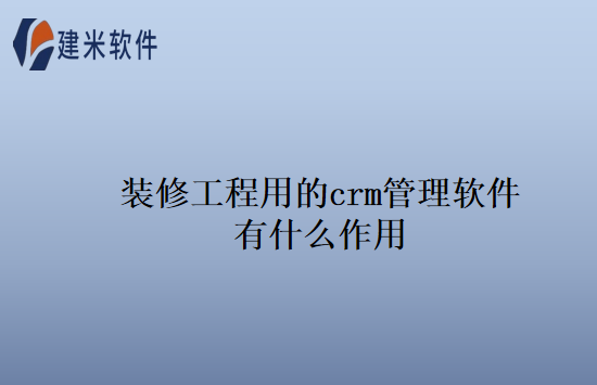 装修工程用的crm管理软件有什么作用