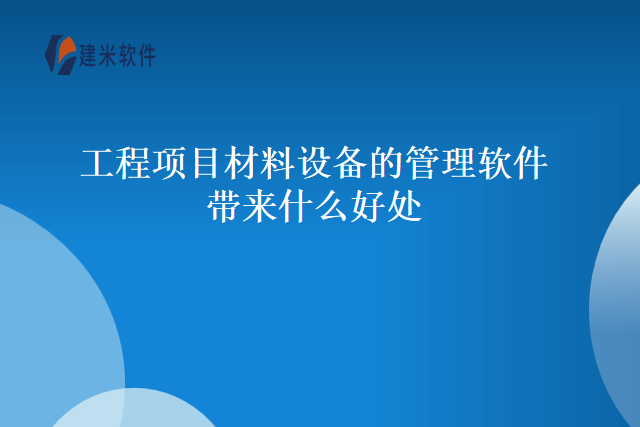 工程项目材料设备的管理软件带来什么好处
