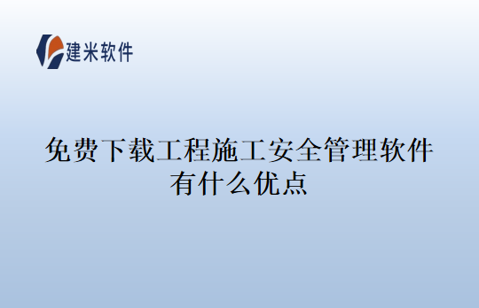 免费下载工程施工安全管理软件有什么优点