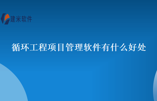 循环工程项目管理软件有什么好处