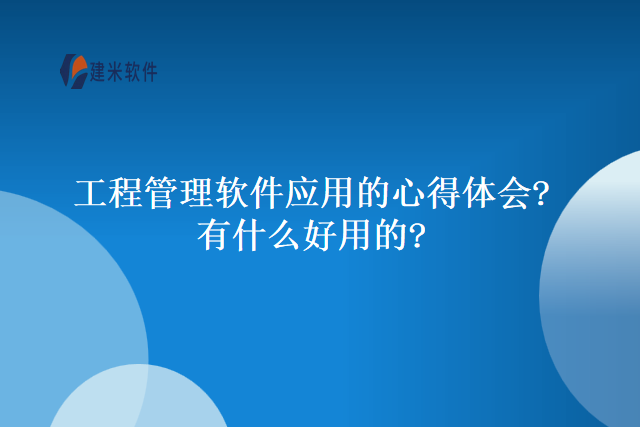 工程管理软件应用的心得体会?有什么好用的?