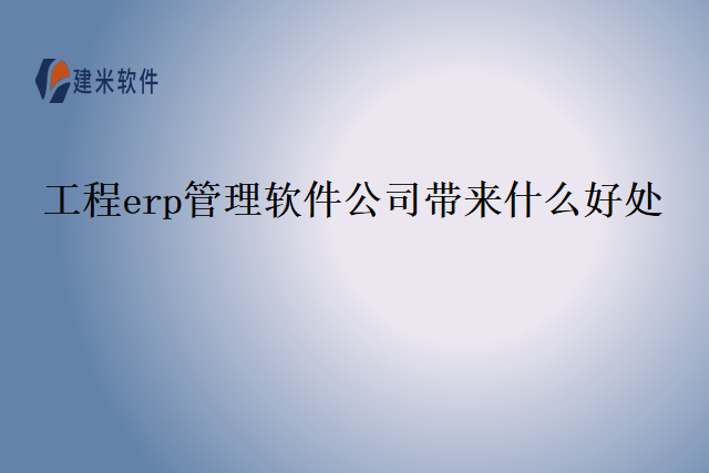 工程erp管理软件公司带来什么好处