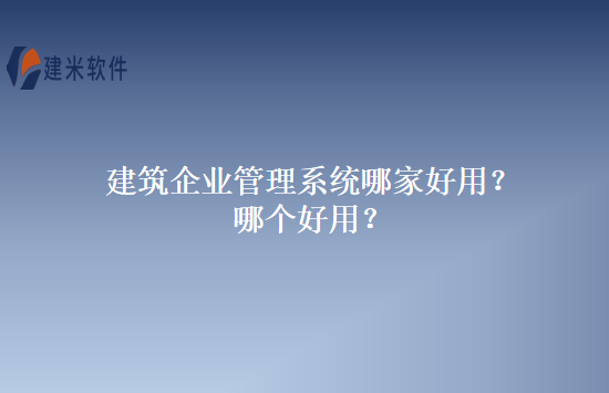 建筑企业管理系统哪家好用？哪个好用？
