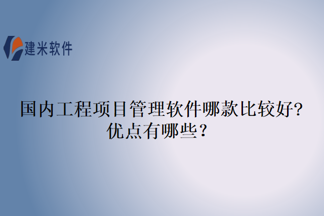 国内工程项目管理软件哪款比较好?优点有哪些？