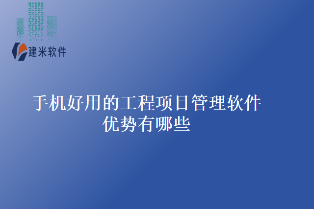 手机好用的工程项目管理软件优势有哪些