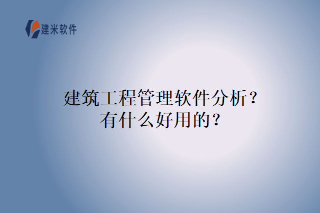 建筑工程管理软件分析?有什么好用的?