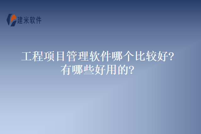 工程项目管理软件哪个比较好有哪些好用的？
