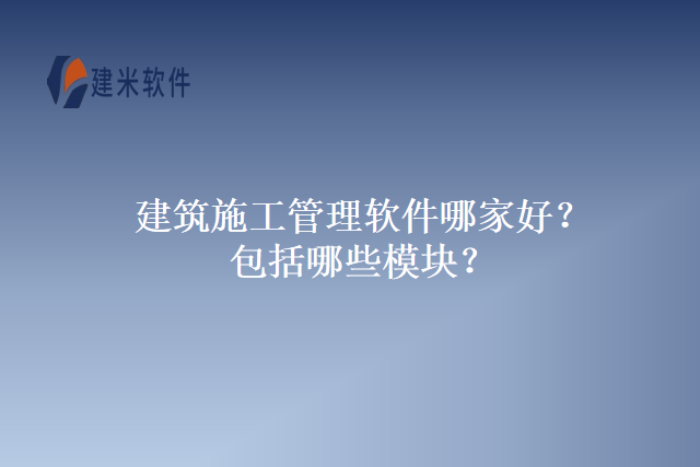 建筑施工管理软件哪家好?包括哪些模块?
