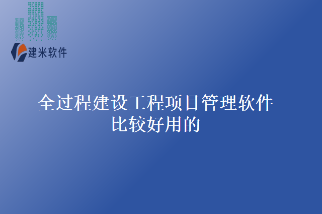 全过程建设工程项目管理软件比较好用的