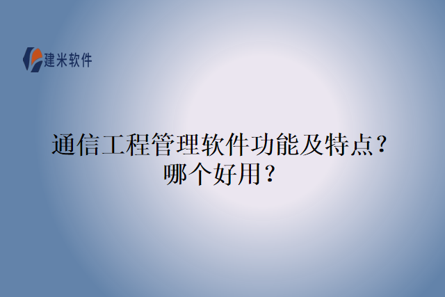 通信工程管理软件功能及特点？哪个好用？