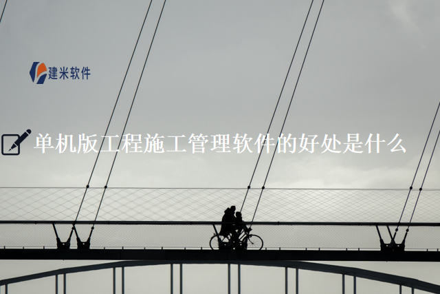 单机版工程施工管理软件的好处是什么