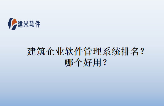 建筑企业软件管理系统排名？哪个好用？