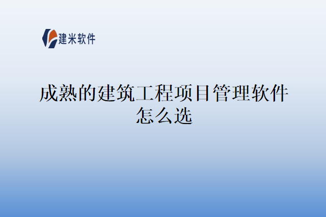 成熟的建筑工程项目管理软件怎么选