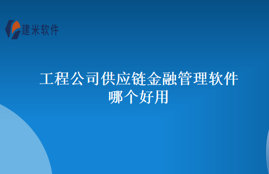 工程公司供应链金融管理软件哪个好用