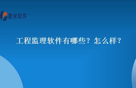 工程监理软件有哪些？怎么样？