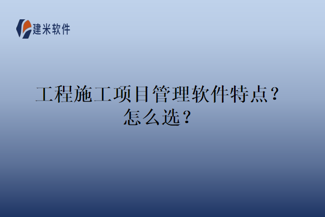 工程施工项目管理软件特点？怎么选？