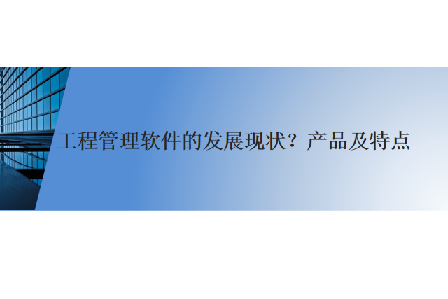 工程管理软件的发展现状?产品及特点