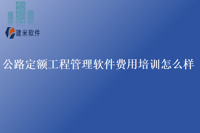 公路定额工程管理软件费用培训怎么样