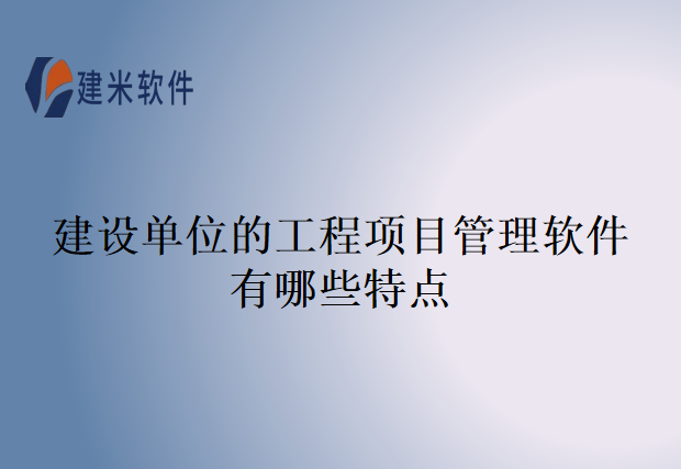 建设单位的工程项目管理软件有哪些特点