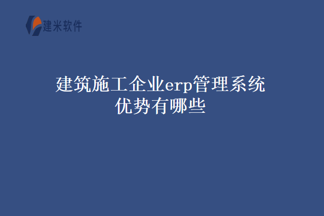 建筑施工企业erp管理系统优势有哪些