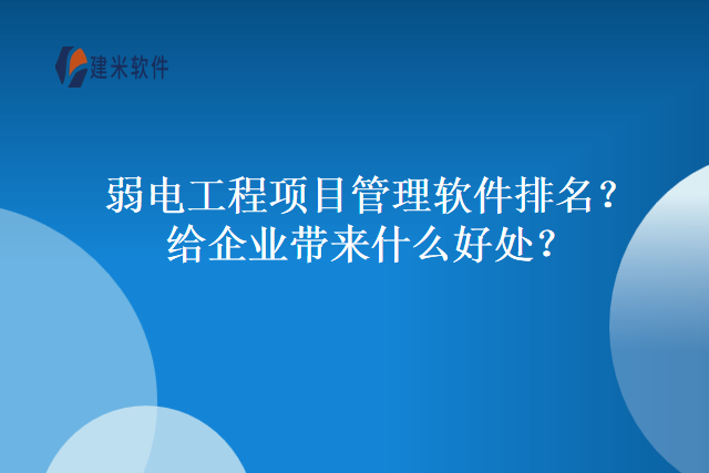 弱电工程项目管理软件排名？给企业带来什么好处？