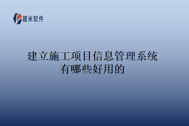 建立施工项目信息管理系统有哪些好用的