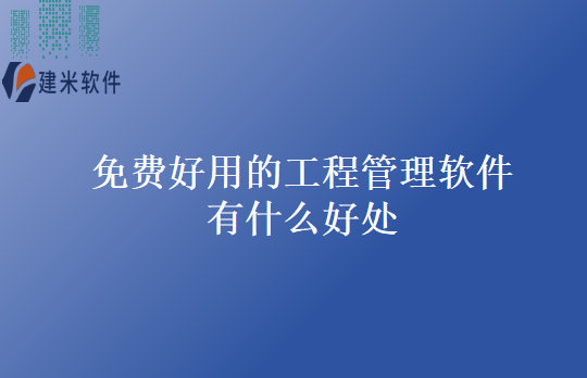 免费好用的工程管理软件有什么好处
