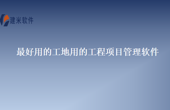 最好用的工地用的工程项目管理软件