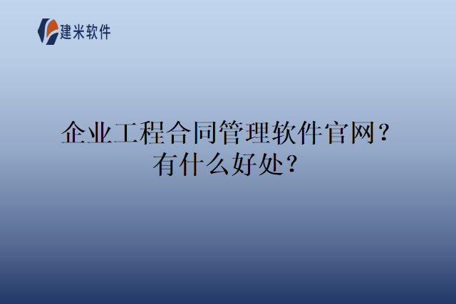企业工程合同管理软件官网？有什么好处？