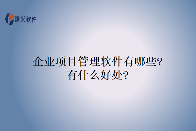 企业项目管理软件有哪些?有什么好处?