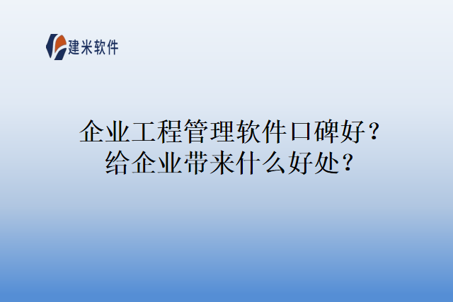 企业工程管理软件口碑好？给企业带来什么好处？