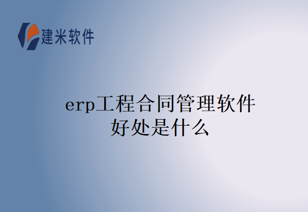 erp工程合同管理软件好处是什么
