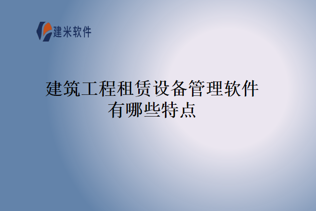 建筑工程租赁设备管理软件有哪些特点