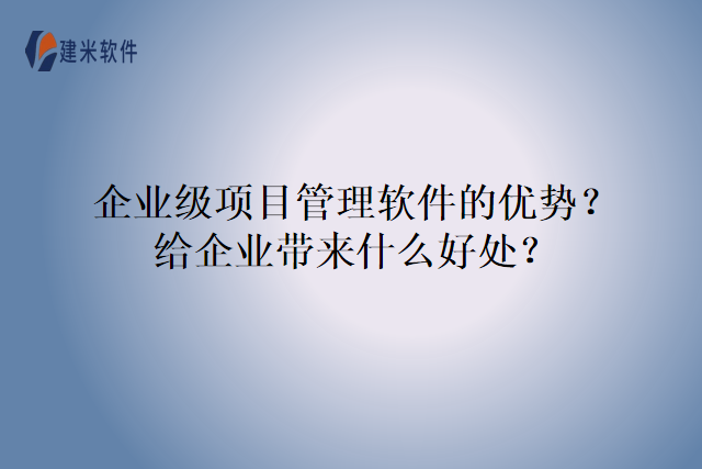 企业级项目管理软件的优势？给企业带来什么好处？