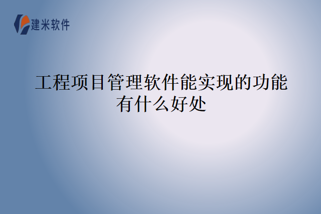 工程项目管理软件能实现的功能有什么好处