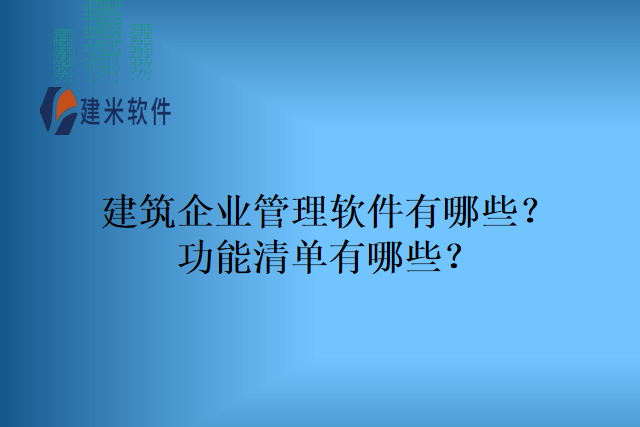 建筑企业管理软件有哪些?功能清单有哪些?