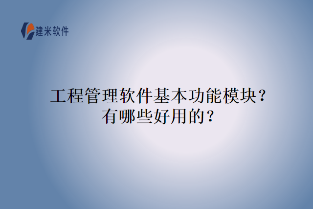 工程管理软件基本功能模块？有哪些好用的？