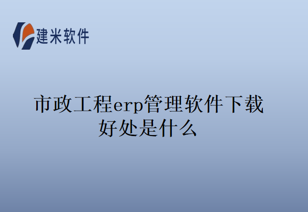 市政工程erp管理软件下载好处是什么