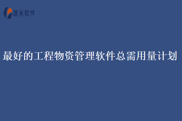 最好的工程物资管理软件总需用量计划