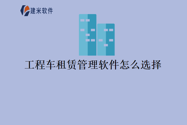 工程车租赁管理软件怎么选择