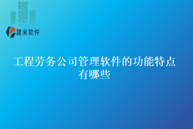 工程劳务公司管理软件的功能特点有哪些